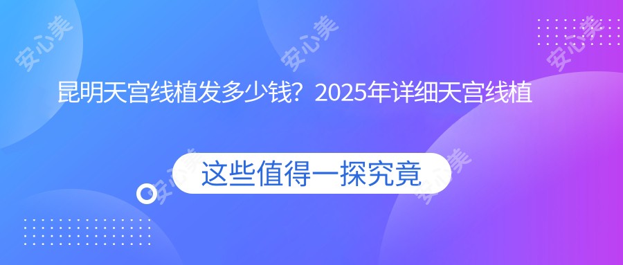 昆明天宫线植发多少钱？2025年详细天宫线植发价目单