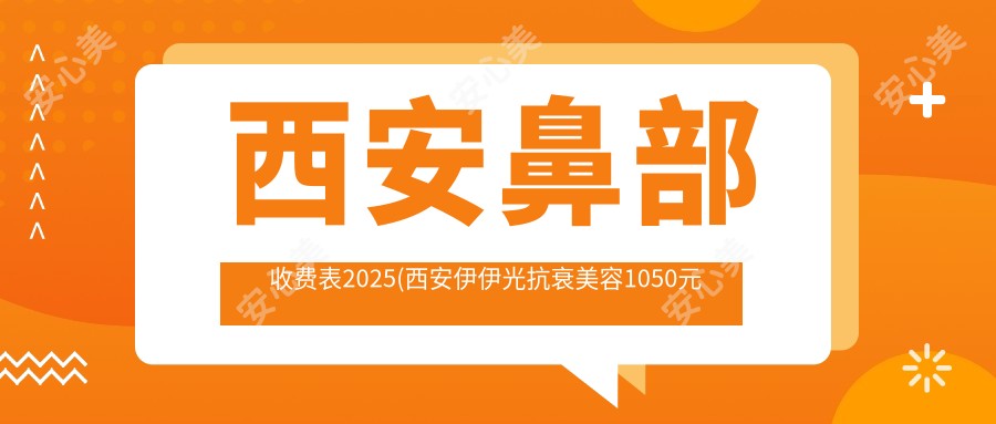 西安鼻部收费表2025(西安伊伊光抗衰美容1050元起/西安铭楠朵美医疗美容1158起)