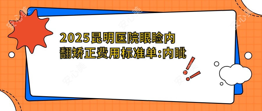 2025昆明医院眼睑内翻矫正费用标准单:内眦赘皮矫正5000+|上睑下垂2000+|眼睑内翻矫正5000+