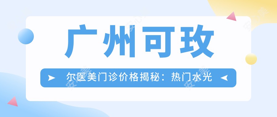 广州可玫尔医美门诊价格揭秘：热门、玻尿酸项目费用一览