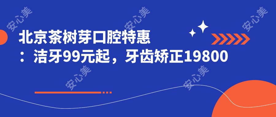 北京茶树芽口腔实惠：洁牙99元起，牙齿矫正19800全含