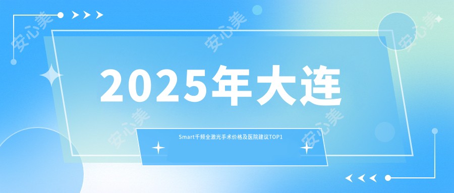 2025年大连Smart千频全激光手术价格及医院建议排名1